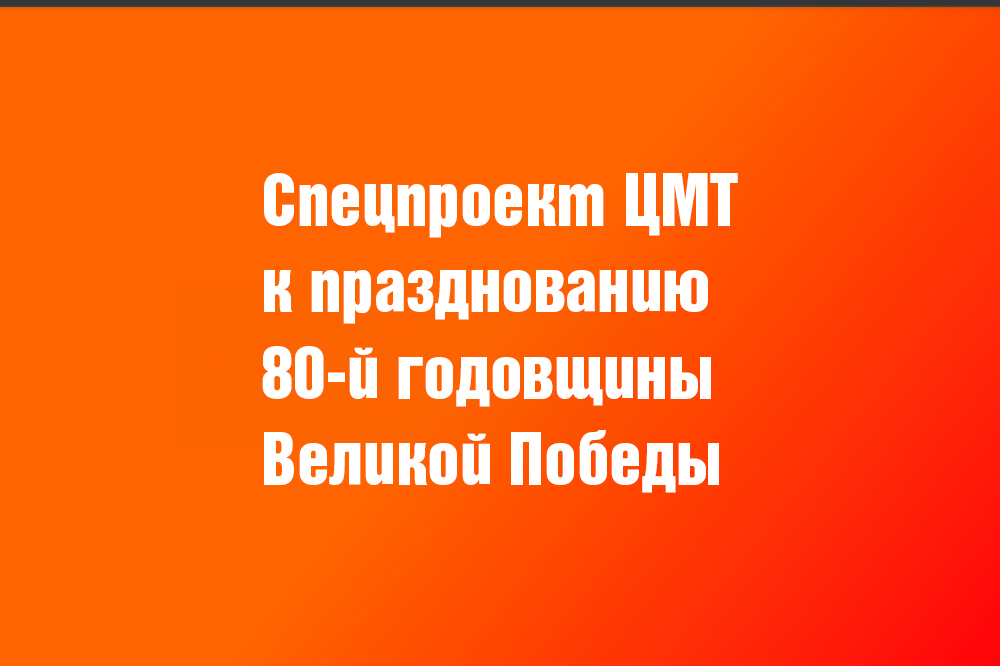 Спецпроект ЦМТ к 80-й годовщине Великой Победы