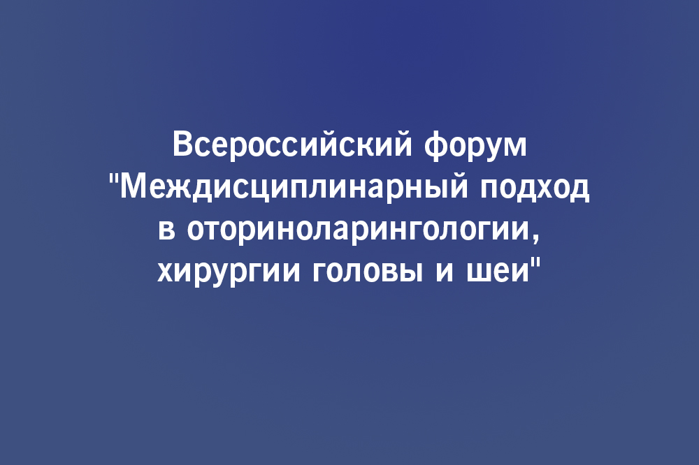 Всероссийский форум "Междисциплинарный подход в оториноларингологии, хирургии головы и шеи"